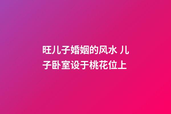 旺儿子婚姻的风水 儿子卧室设于桃花位上